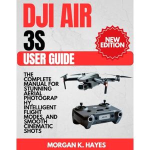 Hayes, Morgan K. DJI Air 3S User Guide: The Complete Manual for Stunning Aerial Photography, Intelligent Flight Modes, and Smooth Cinematic Shots Hayes, Morgan K. DJI Air 3S User Guide: The Complete Manual for Stunning Aerial Photography, Intelligent Flight Modes, and Smooth Cinematic Shots
