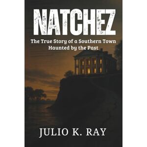 RAY, JULIO K. NATCHEZ: The True Story of a Southern Town Haunted by the Past RAY, JULIO K. NATCHEZ: The True Story of a Southern Town Haunted by the Past