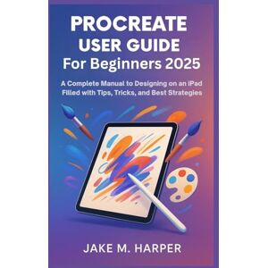 Harper, Jake M. PROCREATE USER GUIDE FOR BEGINNERS 2025: A Complete Manual To Designing on iPad filled with Tips, Tricks, and Best Strategies (Essential Guide Manual for Beginners and Seniors) Harper, Jake M. PROCREATE USER GUIDE FOR BEGINNERS 2025: A Complete Manual To Designing on iPad filled with Tips, Tricks, and Best Strategies (Essential Guide Manual for Beginners and Seniors)