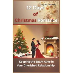 M. Kleinman, Tracy 12 Days of Christmas Romance: Keeping the Spark Alive in Your Cherished Relationship M. Kleinman, Tracy 12 Days of Christmas Romance: Keeping the Spark Alive in Your Cherished Relationship
