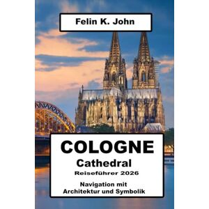 K. John, Felin Cologne Cathedral Reiseführer 2026: Navigation mit Architektur und Symbolik K. John, Felin Cologne Cathedral Reiseführer 2026: Navigation mit Architektur und Symbolik