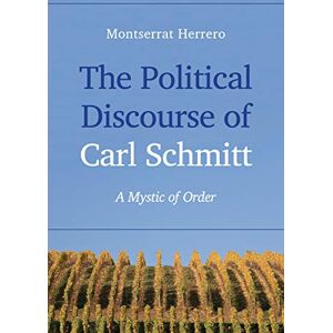 Herrero, Montserrat The Political Discourse of Carl Schmitt: A Mystic of Order Herrero, Montserrat The Political Discourse of Carl Schmitt: A Mystic of Order