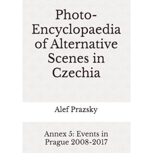 Prazsky, Alef Photo-Encyclopaedia of Alternative Scenes in Czechia: Annex 5: Events in Prague 2008-2017 Prazsky, Alef Photo-Encyclopaedia of Alternative Scenes in Czechia: Annex 5: Events in Prague 2008-2017