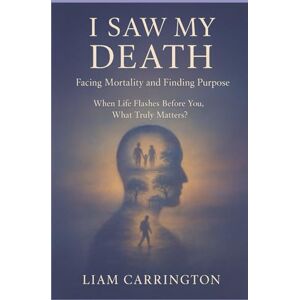 Carrington, Liam I Saw My Death: Facing Mortality and Finding Purpose: When Life Flashes Before You, What Truly Matters? Carrington, Liam I Saw My Death: Facing Mortality and Finding Purpose: When Life Flashes Before You, What Truly Matters?