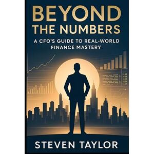Taylor Beyond the Numbers: A CFO's Guide to Real-World Finance Mastery Taylor Beyond the Numbers: A CFO's Guide to Real-World Finance Mastery