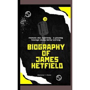 T. Flores, Ramona BIOGRAPHY OF JAMES HETFIELD: Thunder and Lightning- A Journey Through Heavy Metal History T. Flores, Ramona BIOGRAPHY OF JAMES HETFIELD: Thunder and Lightning- A Journey Through Heavy Metal History