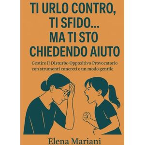 Mariani, Elena Ti urlo contro, ti sfido… ma ti sto chiedendo aiuto: Gestire il Disturbo Oppositivo Provocatorio con strumenti concreti e un modo gentile Mariani, Elena Ti urlo contro, ti sfido… ma ti sto chiedendo aiuto: Gestire il Disturbo Oppositivo Provocatorio con strumenti concreti e un modo gentile