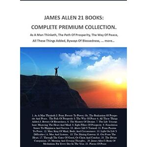 Allen, James James Allen 21 Books: Complete Premium Collection. As A Man Thinketh, The Path Of Prosperity, The Way Of Peace, All These Things Added, Byways Of Blessedness, ... More… Allen, James James Allen 21 Books: Complete Premium Collection. As A Man Thinketh, The Path Of Prosperity, The Way Of Peace, All These Things Added, Byways Of Blessedness, ... More…
