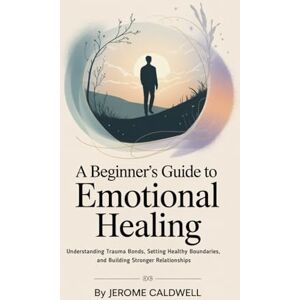 Caldwell, Jerome A Beginner’s Guide to Emotional Healing: Understanding Trauma Bonds, Setting Healthy Boundaries, and Building Stronger Relationships Caldwell, Jerome A Beginner’s Guide to Emotional Healing: Understanding Trauma Bonds, Setting Healthy Boundaries, and Building Stronger Relationships