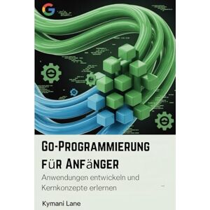 Lane, Kymani Go-Programmierung für Anfänger: Anwendungen entwickeln und Kernkonzepte erlernen Lane, Kymani Go-Programmierung für Anfänger: Anwendungen entwickeln und Kernkonzepte erlernen