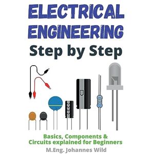 Wild, M Eng Johannes Electrical Engineering Step by Step: Basics, Components & Circuits Exp Wild, M Eng Johannes Electrical Engineering Step by Step: Basics, Components & Circuits Exp