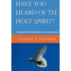 Stauffer, Claude T. Have You Heard of the Holy Spirit?: A Study of the Holy Spirit in Life and Service Stauffer, Claude T. Have You Heard of the Holy Spirit?: A Study of the Holy Spirit in Life and Service