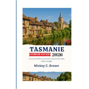 Brown, Mickey C. TASMANIE GUIDE DE VOYAGE 2026: Là où les forêts anciennes rencontrent des côtes vierges Brown, Mickey C. TASMANIE GUIDE DE VOYAGE 2026: Là où les forêts anciennes rencontrent des côtes vierges