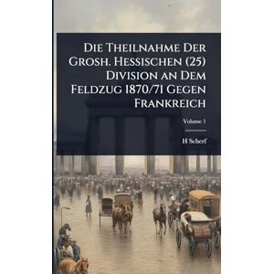 Scherf, H Die Theilnahme Der Grosh. Hessischen (25) Division an Dem Feldzug 1870/71 Gegen Frankreich Scherf, H Die Theilnahme Der Grosh. Hessischen (25) Division an Dem Feldzug 1870/71 Gegen Frankreich