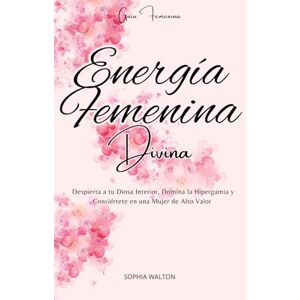 Walton, Sophia Energía Femenina Divina: Despierta a tu Diosa Interior, Domina la Hipergamia y Conviértete en una Mujer de Alto Valor Walton, Sophia Energía Femenina Divina: Despierta a tu Diosa Interior, Domina la Hipergamia y Conviértete en una Mujer de Alto Valor