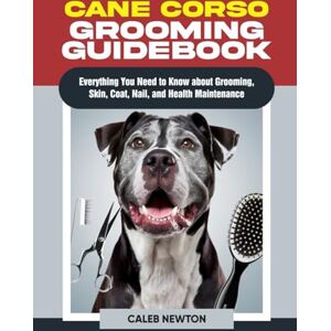 Newton, Caleb Cane Corso Grooming Guidebook: Everything You Need to Know About Grooming, Skin, Coat, Nail, and Health Maintenance (The Complete Cane Corso Companion Series) Newton, Caleb Cane Corso Grooming Guidebook: Everything You Need to Know About Grooming, Skin, Coat, Nail, and Health Maintenance (The Complete Cane Corso Companion Series)
