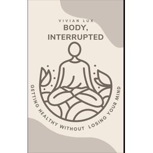 Lux, Vivian Body, Interrupted: A Realistic Guide to Getting Healthy Without Losing Your Mind Lux, Vivian Body, Interrupted: A Realistic Guide to Getting Healthy Without Losing Your Mind