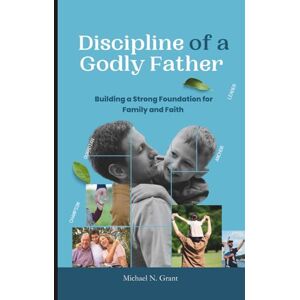 N. Grant, Michael Discipline of Godly Young Father: Building a Strong Foundation for Family and Faith N. Grant, Michael Discipline of Godly Young Father: Building a Strong Foundation for Family and Faith