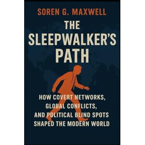 Maxwell, Soren G. The Sleepwalker's Path: How Covert Networks, Global Conflicts, and Political Blind Spots Shaped the Modern World Maxwell, Soren G. The Sleepwalker's Path: How Covert Networks, Global Conflicts, and Political Blind Spots Shaped the Modern World