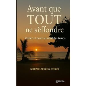 OTSOBI, NEHEMIE-MARIE G. Avant que TOUT ne s’effondre: Veillez et Priez au seuil des temps OTSOBI, NEHEMIE-MARIE G. Avant que TOUT ne s’effondre: Veillez et Priez au seuil des temps