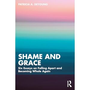 DeYoung, Patricia A. Shame and Grace: Six Essays on Falling Apart and Becoming Whole Again DeYoung, Patricia A. Shame and Grace: Six Essays on Falling Apart and Becoming Whole Again
