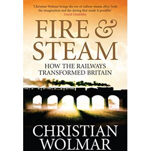 Wolmar, Christian Fire and Steam: How the Railways Transformed Britain Wolmar, Christian Fire and Steam: How the Railways Transformed Britain