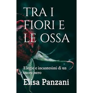 Panzani, Elisa TRA I FIORI E LE OSSA: Elegie e incantesimi di un cuore nero Panzani, Elisa TRA I FIORI E LE OSSA: Elegie e incantesimi di un cuore nero