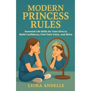Andelle, Liora Modern Princess Rules: Essential Life Skills for Teen Girls to Build Confidence, Find Their Voice, and Shine: 1 (The Teen Empowerment Series) Andelle, Liora Modern Princess Rules: Essential Life Skills for Teen Girls to Build Confidence, Find Their Voice, and Shine: 1 (The Teen Empowerment Series)