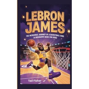 Fisher, Tad LEBRON JAMES: The Incredible Journey of a Basketball King (A Biography Book for Kids) Fisher, Tad LEBRON JAMES: The Incredible Journey of a Basketball King (A Biography Book for Kids)