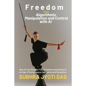 Das, Subhra Jyoti Freedom From Algorithmic Manipulation and Control With AI: How AI Can Reclaim Your Freedom and Safety in an Age of Surveillance Capitalism and Deception Das, Subhra Jyoti Freedom From Algorithmic Manipulation and Control With AI: How AI Can Reclaim Your Freedom and Safety in an Age of Surveillance Capitalism and Deception