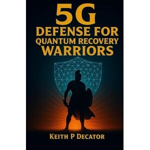 Decator, Keith P 5G Defense for Quantum Recovery Warriors: Shield Your Mind, Body & Energy Field in the Age of Electromagnetic Overload Decator, Keith P 5G Defense for Quantum Recovery Warriors: Shield Your Mind, Body & Energy Field in the Age of Electromagnetic Overload