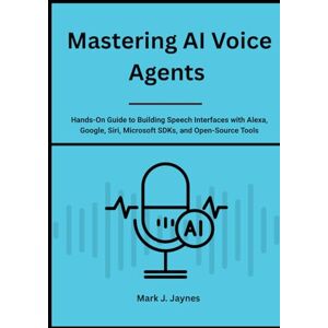 Jaynes, Mark J. Mastering AI Voice Agents: Hands-On Guide to Building Speech Interfaces with Alexa, Google, Siri, Microsoft SDKs, and Open-Source Tools Jaynes, Mark J. Mastering AI Voice Agents: Hands-On Guide to Building Speech Interfaces with Alexa, Google, Siri, Microsoft SDKs, and Open-Source Tools