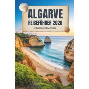 Delatorre, Megan H. ALGARVE REISEFÜHRER 2026: Sonne, Meer und verborgene Schätze im Süden Portugals Delatorre, Megan H. ALGARVE REISEFÜHRER 2026: Sonne, Meer und verborgene Schätze im Süden Portugals