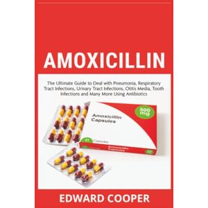 Cooper, Edward Amoxicillin: The Ultimate Guide to Deal with Pneumonia, Respiratory Tract Infections, Urinary Tract Infections, Otitis Media, Tooth Infections and Many More Using Antibiotics Cooper, Edward Amoxicillin: The Ultimate Guide to Deal with Pneumonia, Respiratory Tract Infections, Urinary Tract Infections, Otitis Media, Tooth Infections and Many More Using Antibiotics