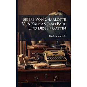 Von Kalb, Charlotte Briefe Von Charlotte Von Kalb an Jean Paul Und Dessen Gattin Von Kalb, Charlotte Briefe Von Charlotte Von Kalb an Jean Paul Und Dessen Gattin