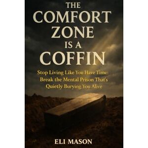 Mason, Eli The Comfort Zone Is A Coffin: Stop Living Like You Have Time: Break the Mental Prison That’s Quietly Burying You Alive: Why Comfort, Fear, and Procrastination Keep You Stuck—and How to Break Free Mason, Eli The Comfort Zone Is A Coffin: Stop Living Like You Have Time: Break the Mental Prison That’s Quietly Burying You Alive: Why Comfort, Fear, and Procrastination Keep You Stuck—and How to Break Free