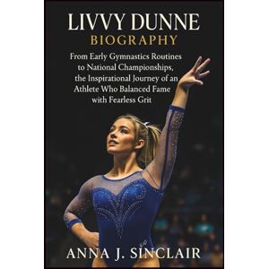 J. SINCLAIR, ANNA LIVVY DUNNE BIOGRAPHY: From Early Gymnastics Routines to National Championships, the Inspirational Journey of an Athlete Who Balanced Fame with Fearless Grit J. SINCLAIR, ANNA LIVVY DUNNE BIOGRAPHY: From Early Gymnastics Routines to National Championships, the Inspirational Journey of an Athlete Who Balanced Fame with Fearless Grit