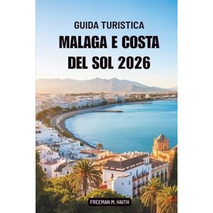 Haith, Freeman M. GUIDA TURISTICA MALAGA E COSTA DEL SOL 2026: Alla scoperta del sole, del sapore e dell'anima lungo la costa meridionale della Spagna Haith, Freeman M. GUIDA TURISTICA MALAGA E COSTA DEL SOL 2026: Alla scoperta del sole, del sapore e dell'anima lungo la costa meridionale della Spagna