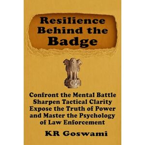 Goswami, KR Resilience Behind the Badge: Confront the Mental Battle, Sharpen Tactical Clarity, Expose the Truth of Power and Master the Psychology of Law Enforcement Goswami, KR Resilience Behind the Badge: Confront the Mental Battle, Sharpen Tactical Clarity, Expose the Truth of Power and Master the Psychology of Law Enforcement