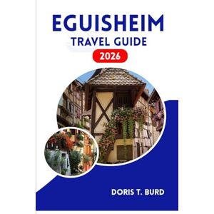 Burd, Doris T. EGUISHEIM TRAVEL GUIDE 2026: Alsace Wine Route Secrets & Picture-Perfect Medieval Villages Burd, Doris T. EGUISHEIM TRAVEL GUIDE 2026: Alsace Wine Route Secrets & Picture-Perfect Medieval Villages