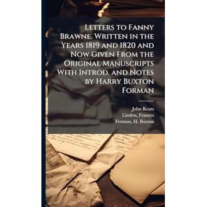 Keats, John 1795-1821 Letters to Fanny Brawne. Written in the Years 1819 and 1820 and Now Given From the Original Manuscripts With Introd. and Notes by Harry Buxton Forman Keats, John 1795-1821 Letters to Fanny Brawne. Written in the Years 1819 and 1820 and Now Given From the Original Manuscripts With Introd. and Notes by Harry Buxton Forman