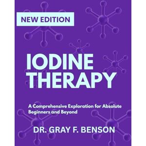 BENSON, DR. GRAY F. IODINE THERAPY: A Comprehensive Exploration for Absolute Beginners and Beyond (IN-DEPTH SCIENCE EXPLORATION) BENSON, DR. GRAY F. IODINE THERAPY: A Comprehensive Exploration for Absolute Beginners and Beyond (IN-DEPTH SCIENCE EXPLORATION)