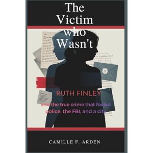 F. Arden, Camille The Victim Who Wasn’t: Ruth Finley and the True Crime Hoax That Fooled Police, the FBI, and a City F. Arden, Camille The Victim Who Wasn’t: Ruth Finley and the True Crime Hoax That Fooled Police, the FBI, and a City