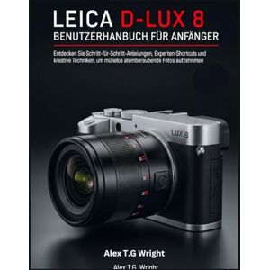 T.G. Wright, Alex LEICA D-LUX 8 BENUTZERHANDBUCH FÜR ANFÄNGER: Entdecken Sie Schritt-für-Schritt-Anleitungen, Experten-Shortcuts und kreative Techniken, um mühelos atemberaubende Fotos aufzunehmen T.G. Wright, Alex LEICA D-LUX 8 BENUTZERHANDBUCH FÜR ANFÄNGER: Entdecken Sie Schritt-für-Schritt-Anleitungen, Experten-Shortcuts und kreative Techniken, um mühelos atemberaubende Fotos aufzunehmen