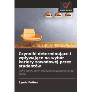 Fatima, Syeda Czynniki determinujące i wpływające na wybór kariery zawodowej przez studentów: Wpływ wyboru kariery na osiągnięcia zawodowe i wybór zawodu: Wp¿yw wyboru kariery na osi¿gni¿cia zawodowe i wybór zawodu Fatima, Syeda Czynniki determinujące i wpływające na wybór kariery zawodowej przez studentów: Wpływ wyboru kariery na osiągnięcia zawodowe i wybór zawodu: Wp¿yw wyboru kariery na osi¿gni¿cia zawodowe i wybór zawodu