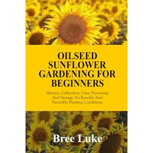 Luke, Bree OILSEED SUNFLOWER GARDENING FOR BEGINNERS: History, Cultivation, Uses, Processing And Storage, It's Benefits And Favorable Planting Conditions Luke, Bree OILSEED SUNFLOWER GARDENING FOR BEGINNERS: History, Cultivation, Uses, Processing And Storage, It's Benefits And Favorable Planting Conditions