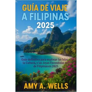 WELLS, MISS AMY A. GUÍA DE VIAJE FILIPINAS 2025: La guía definitiva para explorar las islas, la cultura y las joyas ocultas de Filipinas en 2025 WELLS, MISS AMY A. GUÍA DE VIAJE FILIPINAS 2025: La guía definitiva para explorar las islas, la cultura y las joyas ocultas de Filipinas en 2025