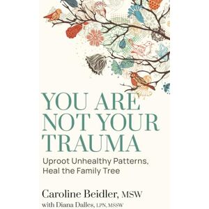 Beidler, Caroline You Are Not Your Trauma: Uproot Unhealthy Patterns, Heal the Family Tree Beidler, Caroline You Are Not Your Trauma: Uproot Unhealthy Patterns, Heal the Family Tree