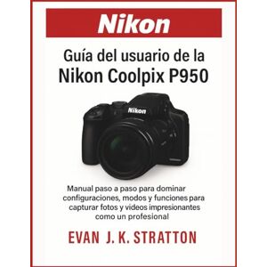 JK. Stratton, Evan Guía del usuario de la Nikon Coolpix P950: Manual paso a paso para dominar configuraciones, modos y funciones para capturar fotos y videos impresionantes como un profesional JK. Stratton, Evan Guía del usuario de la Nikon Coolpix P950: Manual paso a paso para dominar configuraciones, modos y funciones para capturar fotos y videos impresionantes como un profesional