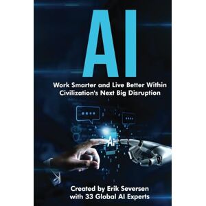 Seversen, Erik AI: Work Smarter and Live Better Within Civilization's Next Big Disruption Seversen, Erik AI: Work Smarter and Live Better Within Civilization's Next Big Disruption